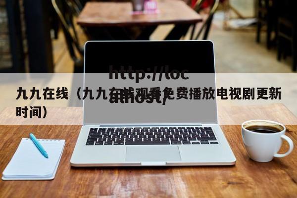 九九在线(九九在线观看免费播放电视剧更新时间)