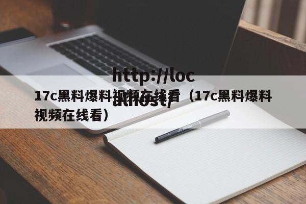 17c黑料爆料视频在线看(17c黑料爆料视频在线看)